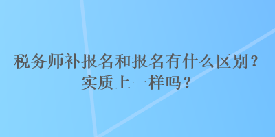 稅務(wù)師補(bǔ)報(bào)名和報(bào)名有什么區(qū)別？實(shí)質(zhì)上一樣嗎？