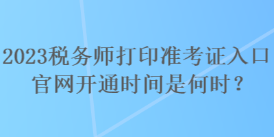 2023稅務(wù)師打印準(zhǔn)考證入口官網(wǎng)開(kāi)通時(shí)間是何時(shí)？