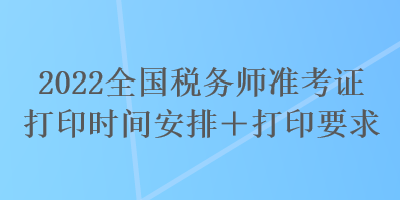 2022全國稅務(wù)師準(zhǔn)考證打印時間安排＋打印要求