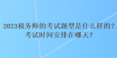 2023稅務(wù)師的考試題型是什么樣的？考試時間安排在哪天？