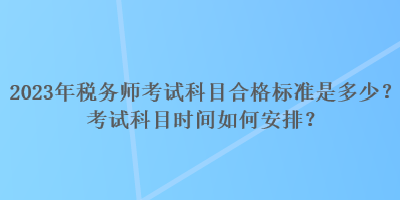 2023年稅務(wù)師考試科目合格標(biāo)準(zhǔn)是多少？考試科目時(shí)間如何安排？