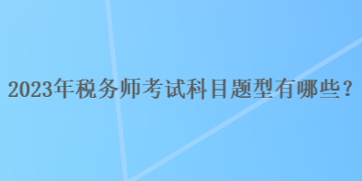 2023年稅務(wù)師考試科目題型有哪些？