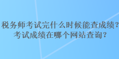 稅務(wù)師考試完什么時(shí)候能查成績？考試成績?cè)谀膫€(gè)網(wǎng)站查詢？