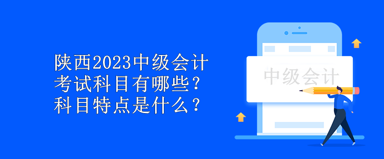 陜西2023中級(jí)會(huì)計(jì)考試科目有哪些？科目特點(diǎn)是什么？