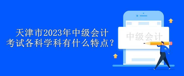 天津市2023年中級(jí)會(huì)計(jì)考試各科學(xué)科有什么特點(diǎn)？