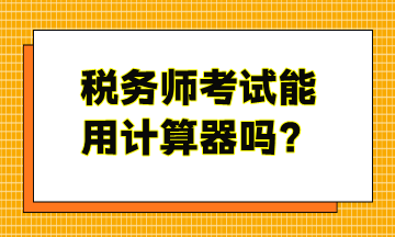 稅務(wù)師考試能用計算器嗎？