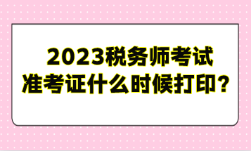 2023稅務(wù)師考試準(zhǔn)考證什么時(shí)候打印？