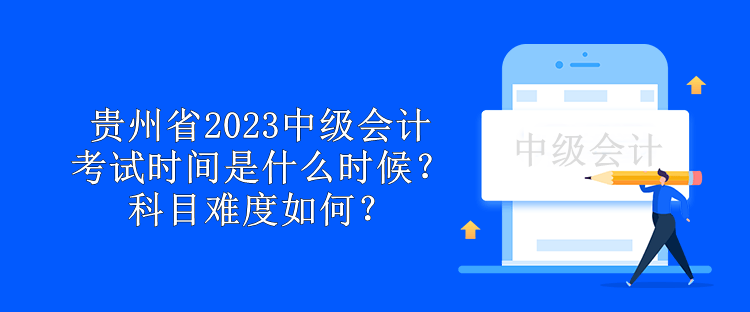 貴州省2023中級(jí)會(huì)計(jì)考試時(shí)間是什么時(shí)候？科目難度如何？