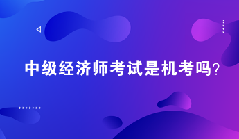 中級經(jīng)濟師考試是機考嗎？