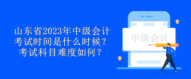 山東省2023年中級(jí)會(huì)計(jì)考試時(shí)間是什么時(shí)候？考試科目難度如何？