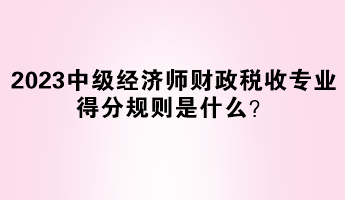 2023年中級(jí)經(jīng)濟(jì)師財(cái)政稅收專業(yè)得分規(guī)則是什么？