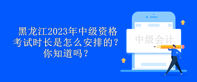 黑龍江2023年中級資格考試時長是怎么安排的？你知道嗎？