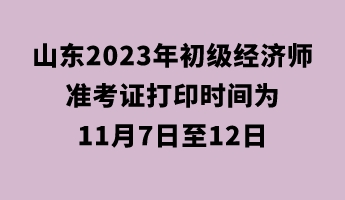 山東2023年初級經(jīng)濟師準考證打印時間為11月7日至12日