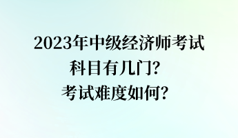 2023年中級經(jīng)濟師考試科目有幾門？考試難度如何？