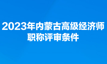 2023年內(nèi)蒙古高級(jí)經(jīng)濟(jì)師職稱評(píng)審條件