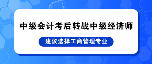 中級會計(jì)考后轉(zhuǎn)戰(zhàn)中級經(jīng)濟(jì)師 建議選擇工商管理專業(yè)！