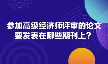 參加高級經(jīng)濟師評審的論文要發(fā)表在哪些期刊上？