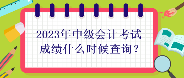 2023年中級會計考試成績什么時候查詢？