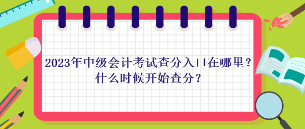 2023年中級會計考試查分入口在哪里？什么時候開始查分？