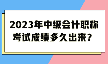 2023年中級會計職稱考試成績多久出來？