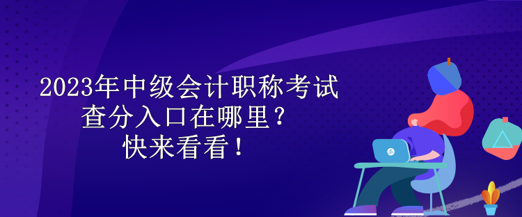 2023年中級會計(jì)職稱考試查分入口在哪里？快來看看！