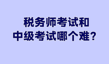 稅務(wù)師考試和中級考試哪個(gè)難？