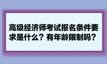 高級經(jīng)濟師考試報名條件要求是什么？有年齡限制嗎？