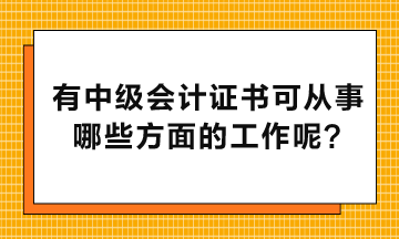 有中級會計證書可以從事哪些方面的工作呢？