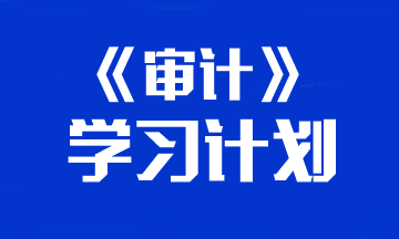 【建議收藏】2024年注冊會(huì)計(jì)師《審計(jì)》預(yù)習(xí)計(jì)劃表！