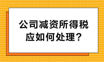 公司減資所得稅應(yīng)如何處理呢？