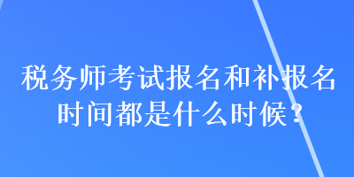 稅務(wù)師考試報(bào)名和補(bǔ)報(bào)名時(shí)間都是什么時(shí)候？