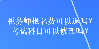 稅務(wù)師報名費可以退嗎？考試科目可以修改嗎？