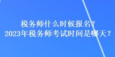 稅務(wù)師什么時(shí)候報(bào)名？2023年稅務(wù)師考試時(shí)間是哪天？