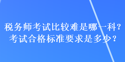 稅務師考試比較難是哪一科？考試合格標準要求是多少？