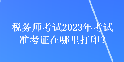 稅務師考試2023年考試準考證在哪里打?。? suffix=