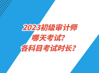 2023初級審計師哪天考試？各科目考試時長？