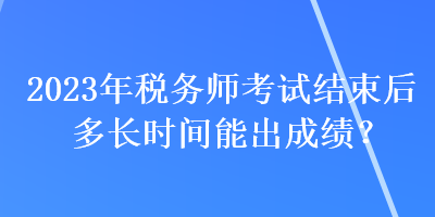 2023年稅務(wù)師考試結(jié)束后多長時間能出成績？