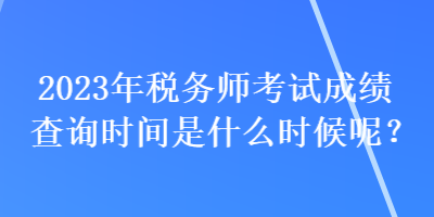 2023年稅務(wù)師考試成績(jī)查詢時(shí)間是什么時(shí)候呢？