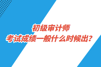 初級審計師考試成績一般什么時候出？