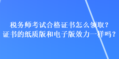 稅務(wù)師考試合格證書怎么領(lǐng)取？證書的紙質(zhì)版和電子版效力一樣嗎？