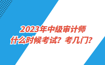 2023年中級(jí)審計(jì)師什么時(shí)候考試？考幾門？