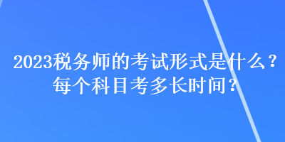 2023稅務(wù)師的考試形式是什么？每個(gè)科目考多長(zhǎng)時(shí)間？