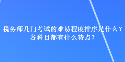 稅務(wù)師幾門考試的難易程度排序是什么？各科目都有什么特點？