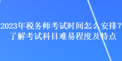 2023年稅務師考試時間怎么安排？了解考試科目難易程度及特點