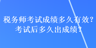 稅務(wù)師考試成績多久有效？考試后多久出成績？