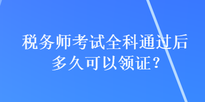 稅務(wù)師考試全科通過后多久可以領(lǐng)證？