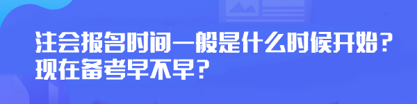 注會報名時間一般是什么時候開始？現(xiàn)在備考早不早？