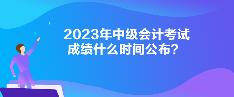 2023年中級(jí)會(huì)計(jì)考試成績(jī)什么時(shí)間公布？