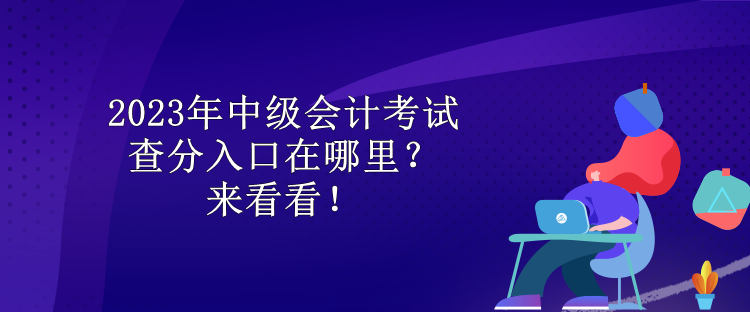 2023年中級會計考試查分入口在哪里？來看看！