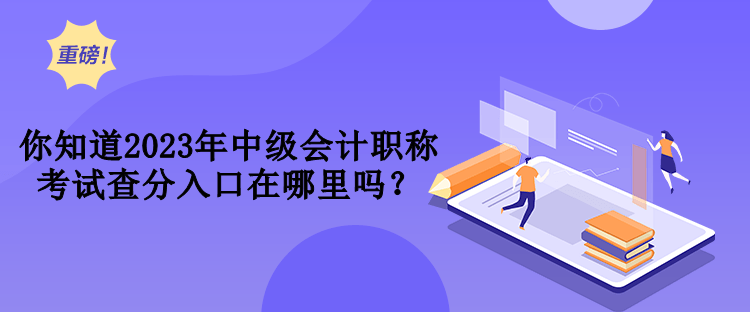 你知道2023年中級(jí)會(huì)計(jì)職稱(chēng)考試查分入口在哪里嗎？